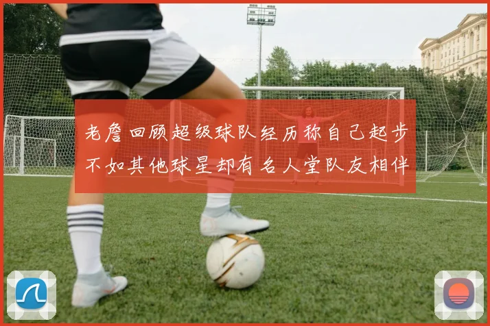 老詹回顾超级球队经历称自己起步不如其他球星却有名人堂队友相伴