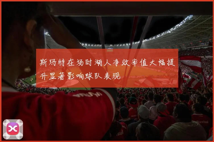 斯玛特在场时湖人净效率值大幅提升显著影响球队表现