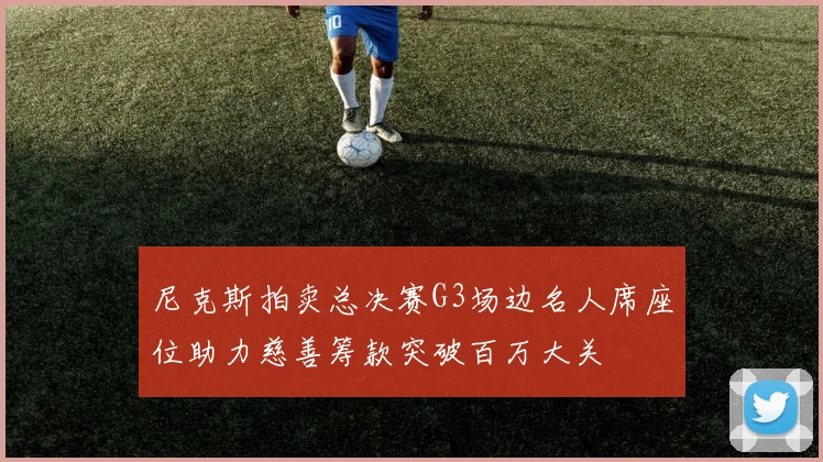尼克斯拍卖总决赛G3场边名人席座位助力慈善筹款突破百万大关