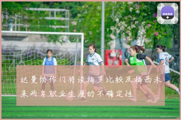 达曼协作门将谈梅罗比较及梅西未来两年职业生涯的不确定性