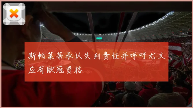 斯帕莱蒂承认失利责任并呼吁尤文应有欧冠资格