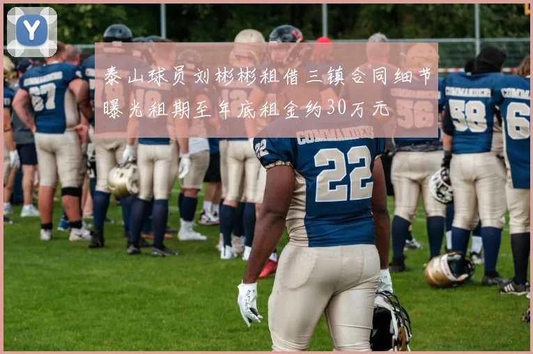 泰山球员刘彬彬租借三镇合同细节曝光租期至年底租金约30万元