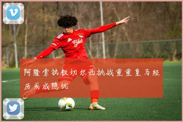 阿隆索执教切尔西挑战重重皇马经历或成隐忧