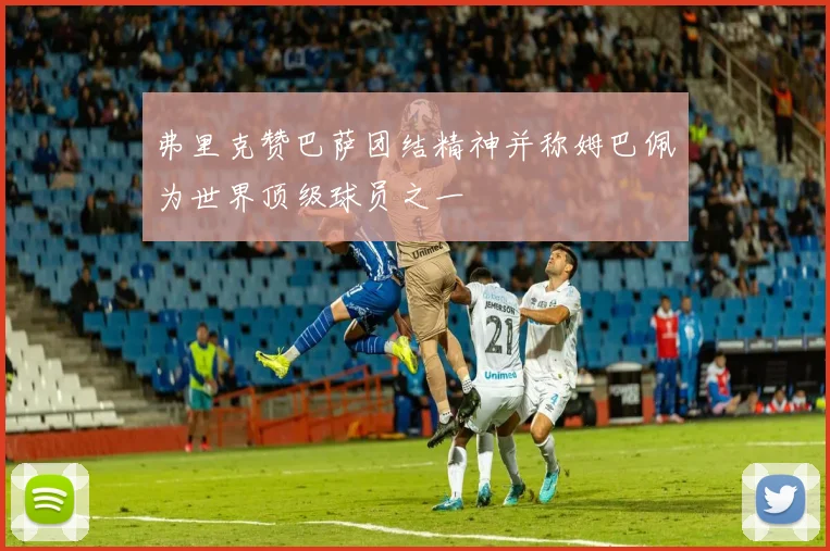 弗里克赞巴萨团结精神并称姆巴佩为世界顶级球员之一