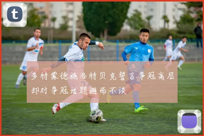 多特蒙德施洛特贝克誓言争冠高层却对争冠话题避而不谈