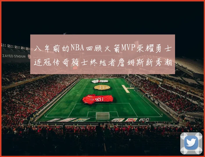 八年前的NBA回顾火箭MVP荣耀勇士连冠传奇骑士终结者詹姆斯新秀潮流涌动