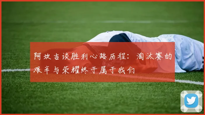 阿坎吉谈胜利心路历程：淘汰赛的艰辛与荣耀终于属于我们