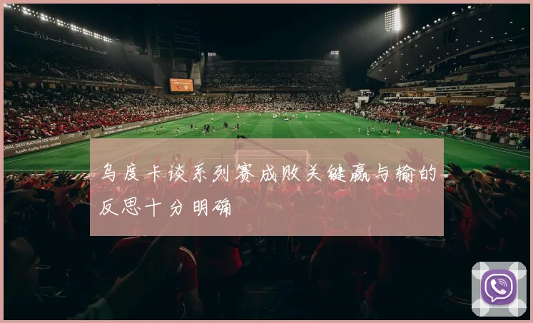 乌度卡谈系列赛成败关键赢与输的反思十分明确