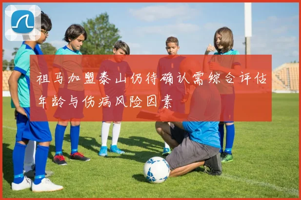 祖马加盟泰山仍待确认需综合评估年龄与伤病风险因素