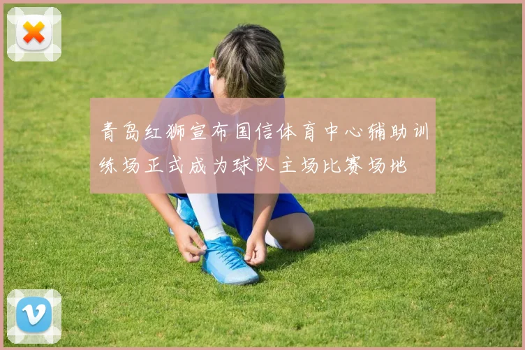 青岛红狮宣布国信体育中心辅助训练场正式成为球队主场比赛场地