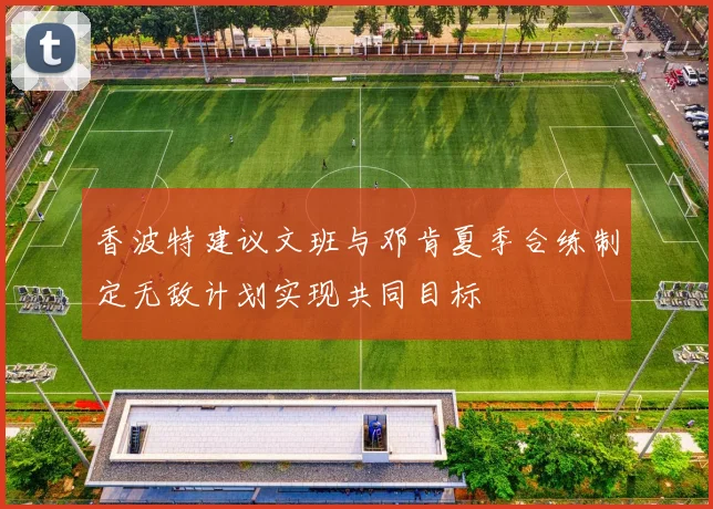香波特建议文班与邓肯夏季合练制定无敌计划实现共同目标