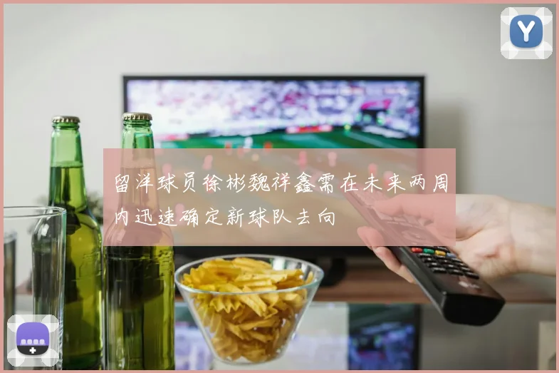 留洋球员徐彬魏祥鑫需在未来两周内迅速确定新球队去向