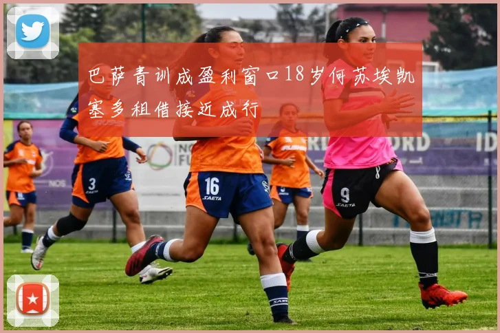 巴萨青训成盈利窗口18岁何苏埃凯塞多租借接近成行