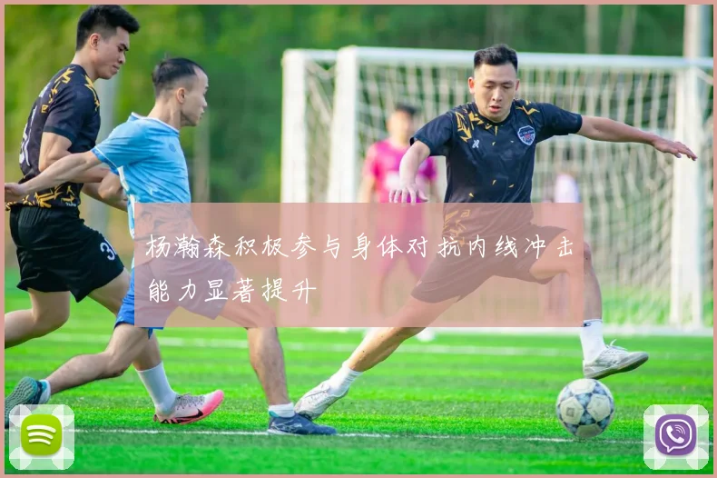 杨瀚森积极参与身体对抗内线冲击能力显著提升