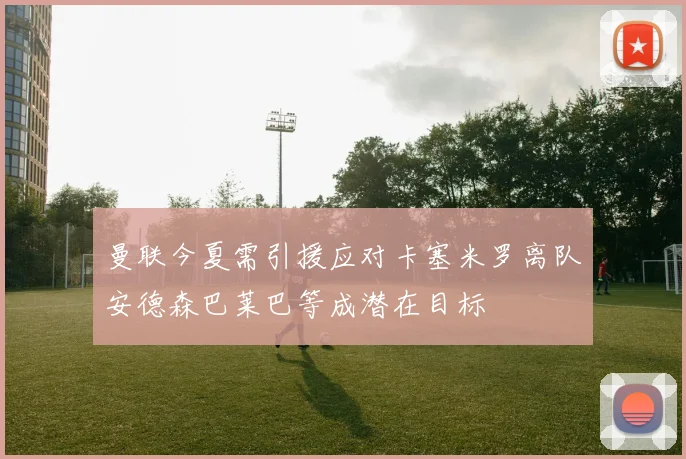 曼联今夏需引援应对卡塞米罗离队安德森巴莱巴等成潜在目标